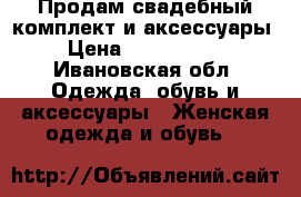 Продам свадебный комплект и аксессуары › Цена ­ 9000-8000 - Ивановская обл. Одежда, обувь и аксессуары » Женская одежда и обувь   